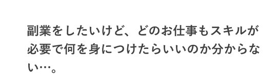 副業をしたいけど、どのお仕事もスキルが必要で何を身につけたらいいのか分からない…。