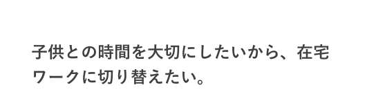 子供との時間を大切にしたいから、在宅ワークに切り替えたい。