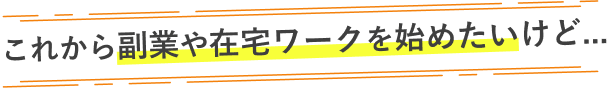 これから副業や在宅ワークを始めたいけど…