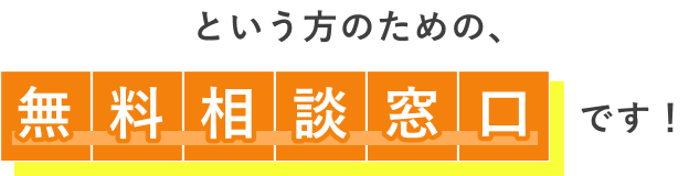 という方のための、無料相談窓口です！